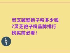 灵芝破壁孢子粉多少钱?灵芝孢子粉品牌排行榜买前必看！