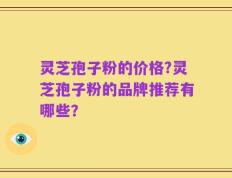 灵芝孢子粉的价格?灵芝孢子粉的品牌推荐有哪些？