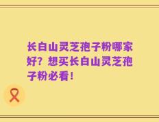 长白山灵芝孢子粉哪家好？想买长白山灵芝孢子粉必看！