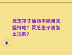灵芝孢子油能不能用来坚持吃？灵芝孢子油怎么选购？