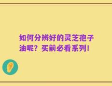 如何分辨好的灵芝孢子油呢？买前必看系列！
