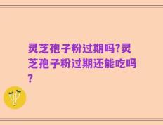 灵芝孢子粉过期吗?灵芝孢子粉过期还能吃吗？
