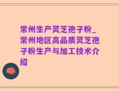 常州生产灵芝孢子粉_常州地区高品质灵芝孢子粉生产与加工技术介绍