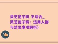 灵芝孢子粉 不适合_灵芝孢子粉：适用人群与禁忌事项解析)