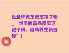 世圣牌灵芝灵芝孢子粉_“世圣牌高品质灵芝孢子粉，健康养生新选择”)