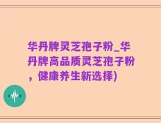 华丹牌灵芝孢子粉_华丹牌高品质灵芝孢子粉，健康养生新选择)