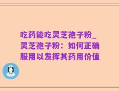 吃药能吃灵芝孢子粉_灵芝孢子粉：如何正确服用以发挥其药用价值