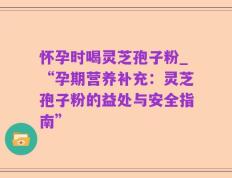 怀孕时喝灵芝孢子粉_“孕期营养补充：灵芝孢子粉的益处与安全指南”