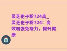 灵芝孢子粉724高_灵芝孢子粉724：高效增强免疫力，提升健康