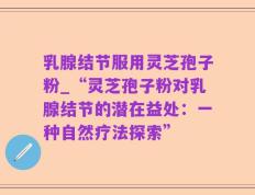 乳腺结节服用灵芝孢子粉_“灵芝孢子粉对乳腺结节的潜在益处：一种自然疗法探索”