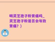 喝灵芝孢子粉胃痛吗_灵芝孢子粉是否会导致胃痛？)