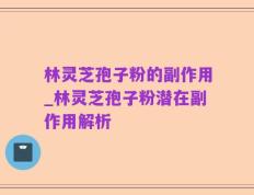林灵芝孢子粉的副作用_林灵芝孢子粉潜在副作用解析