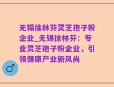 无锡徐林芬灵芝孢子粉企业_无锡徐林芬：专业灵芝孢子粉企业，引领健康产业新风尚