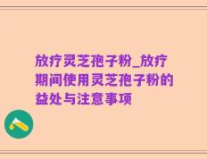 放疗灵芝孢子粉_放疗期间使用灵芝孢子粉的益处与注意事项