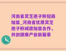 河南省灵芝孢子粉招商加盟_河南省优质灵芝孢子粉诚邀加盟合作，共创健康产业新篇章