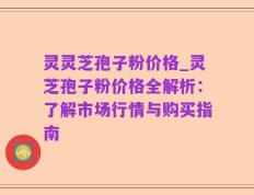 灵灵芝孢子粉价格_灵芝孢子粉价格全解析：了解市场行情与购买指南