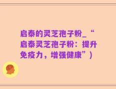 启泰的灵芝孢子粉_“启泰灵芝孢子粉：提升免疫力，增强健康”)