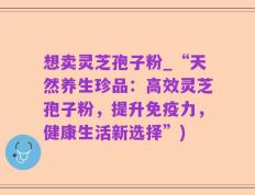 想卖灵芝孢子粉_“天然养生珍品：高效灵芝孢子粉，提升免疫力，健康生活新选择”)