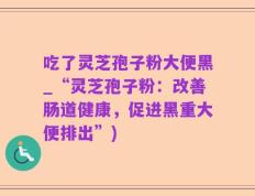 吃了灵芝孢子粉大便黑_“灵芝孢子粉：改善肠道健康，促进黑重大便排出”)