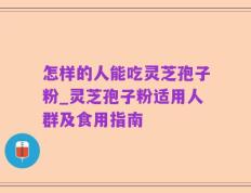 怎样的人能吃灵芝孢子粉_灵芝孢子粉适用人群及食用指南