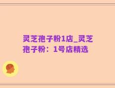 灵芝孢子粉1店_灵芝孢子粉：1号店精选