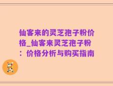 仙客来的灵芝孢子粉价格_仙客来灵芝孢子粉：价格分析与购买指南