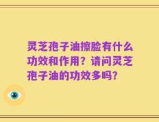 灵芝孢子油擦脸有什么功效和作用？请问灵芝孢子油的功效多吗？