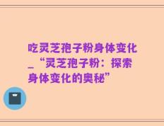 吃灵芝孢子粉身体变化_“灵芝孢子粉：探索身体变化的奥秘”