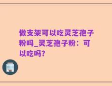做支架可以吃灵芝孢子粉吗_灵芝孢子粉：可以吃吗？
