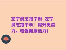 左宁灵芝孢子粉_左宁灵芝孢子粉：提升免疫力，增强健康活力)