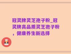 冠灵牌灵芝孢子粉_冠灵牌高品质灵芝孢子粉，健康养生新选择