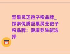 坚果灵芝孢子粉品牌_探索优质坚果灵芝孢子粉品牌：健康养生新选择