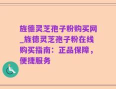 旌德灵芝孢子粉购买网_旌德灵芝孢子粉在线购买指南：正品保障，便捷服务