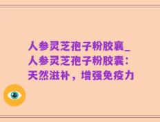 人参灵芝孢子粉胶襄_人参灵芝孢子粉胶囊：天然滋补，增强免疫力