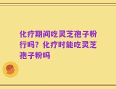 化疗期间吃灵芝孢子粉行吗？化疗时能吃灵芝孢子粉吗