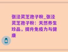 张泾灵芝孢子粉_张泾灵芝孢子粉：天然养生珍品，提升免疫力与健康