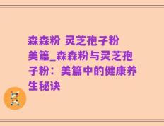 森森粉 灵芝孢子粉 美篇_森森粉与灵芝孢子粉：美篇中的健康养生秘诀