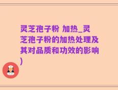 灵芝孢子粉 加热_灵芝孢子粉的加热处理及其对品质和功效的影响)