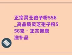 正宗灵芝孢子粉556_高品质灵芝孢子粉556克 - 正宗健康滋补品