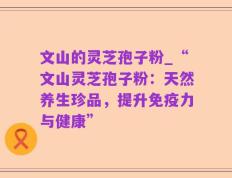 文山的灵芝孢子粉_“文山灵芝孢子粉：天然养生珍品，提升免疫力与健康”