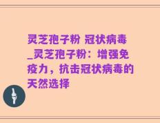 灵芝孢子粉 冠状病毒_灵芝孢子粉：增强免疫力，抗击冠状病毒的天然选择
