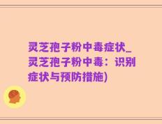 灵芝孢子粉中毒症状_灵芝孢子粉中毒：识别症状与预防措施)
