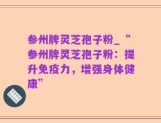 参州牌灵芝孢子粉_“参州牌灵芝孢子粉：提升免疫力，增强身体健康”