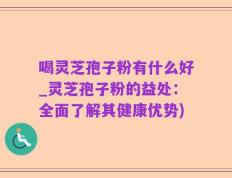 喝灵芝孢子粉有什么好_灵芝孢子粉的益处：全面了解其健康优势)