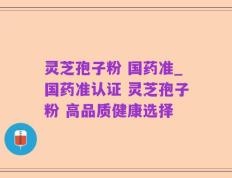 灵芝孢子粉 国药准_国药准认证 灵芝孢子粉 高品质健康选择