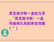 灵芝孢子粉一盒吃几天_“灵芝孢子粉：一盒可维持几天的养生效果？”)