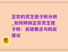 正宗的灵芝孢子粉分辨_如何辨别正宗灵芝孢子粉：关键要点与购买建议