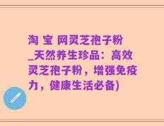 淘 宝 网灵芝孢子粉_天然养生珍品：高效灵芝孢子粉，增强免疫力，健康生活必备)