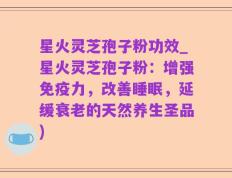 星火灵芝孢子粉功效_星火灵芝孢子粉：增强免疫力，改善睡眠，延缓衰老的天然养生圣品)