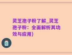 灵芝孢子粉了解_灵芝孢子粉：全面解析其功效与应用)